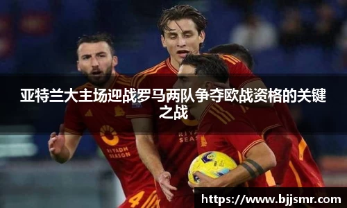 亚特兰大主场迎战罗马两队争夺欧战资格的关键之战